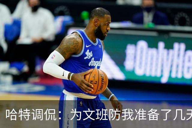 哈特调侃：为文班防我准备了几天 结果第一个回合看到的是尚帕尼